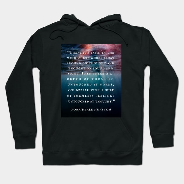 Zora Neale Hurston quote: There is a basin in the mind where words float around on thought and thought on sound and sight. Then there is a depth of thought untouched by words, and deeper still a gulf of formless feelings untouched by thought. Hoodie by artbleed